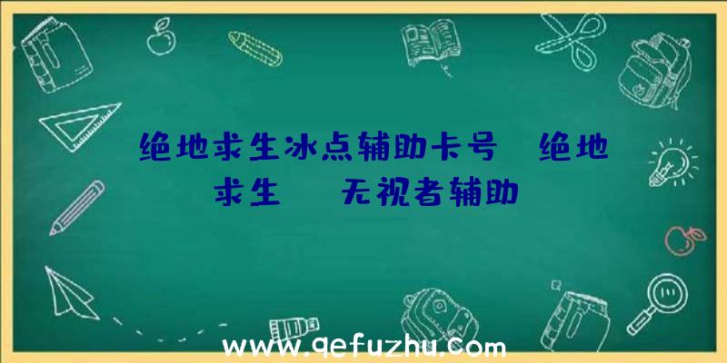 「绝地求生冰点辅助卡号」|绝地求生+-+无视者辅助